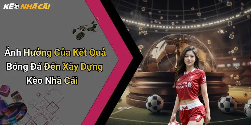 Ảnh Hưởng Của Kết Quả Bóng Đá Đến Xây Dựng Kèo Nhà Cái