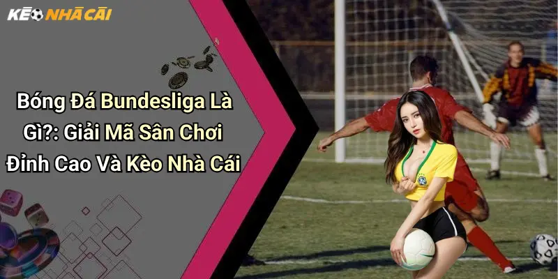 Bóng Đá Bundesliga Là Gì?: Giải Mã Sân Chơi Đỉnh Cao Và Kèo Nhà Cái
