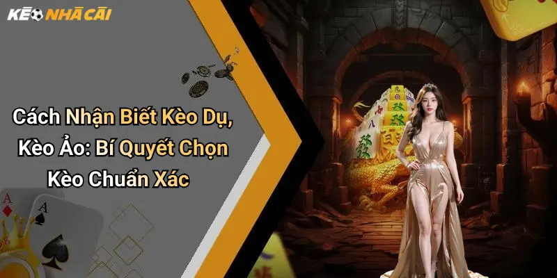 Cách Nhận Biết Kèo Dụ, Kèo Ảo: Bí Quyết Chọn Kèo Chuẩn Xác