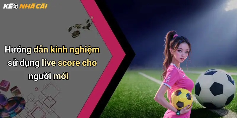 Hướng dẫn kinh nghiệm sử dụng live score cho người mới