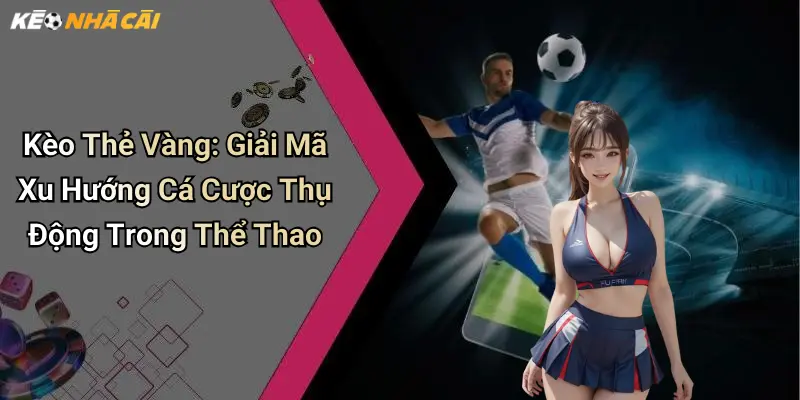 Kèo Thẻ Vàng: Giải Mã Xu Hướng Cá Cược Thụ Động Trong Thể Thao