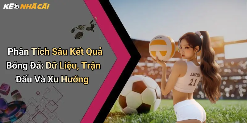 Phân Tích Sâu Kết Quả Bóng Đá: Dữ Liệu, Trận Đấu Và Xu Hướng