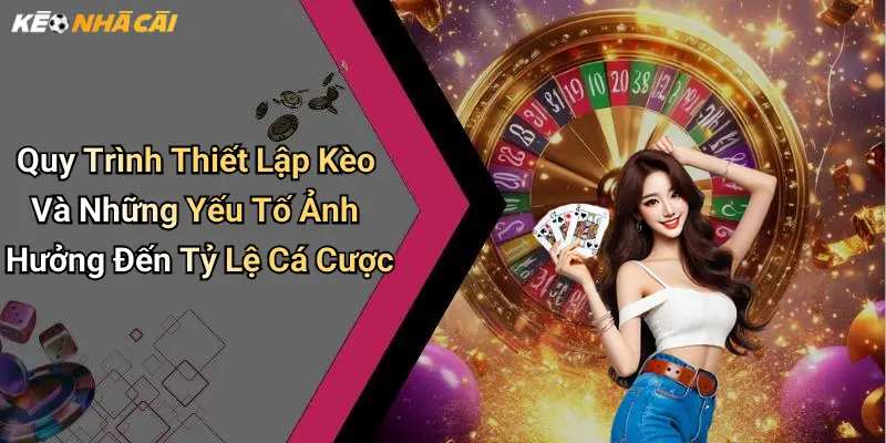Quy Trình Thiết Lập Kèo Và Những Yếu Tố Ảnh Hưởng Đến Tỷ Lệ Cá Cược