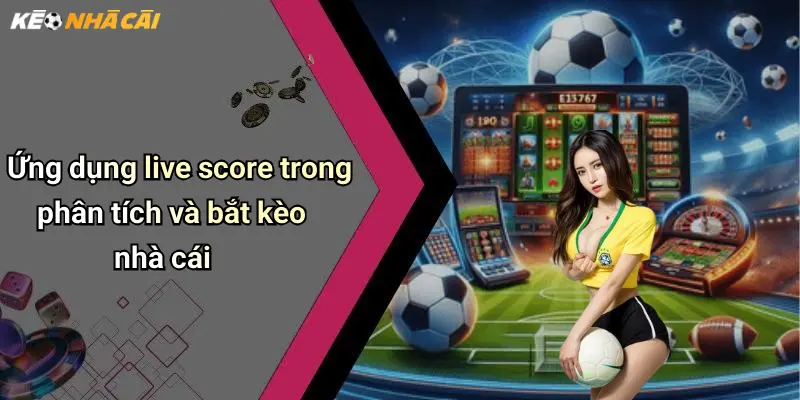 Ứng dụng live score trong phân tích và bắt kèo nhà cái