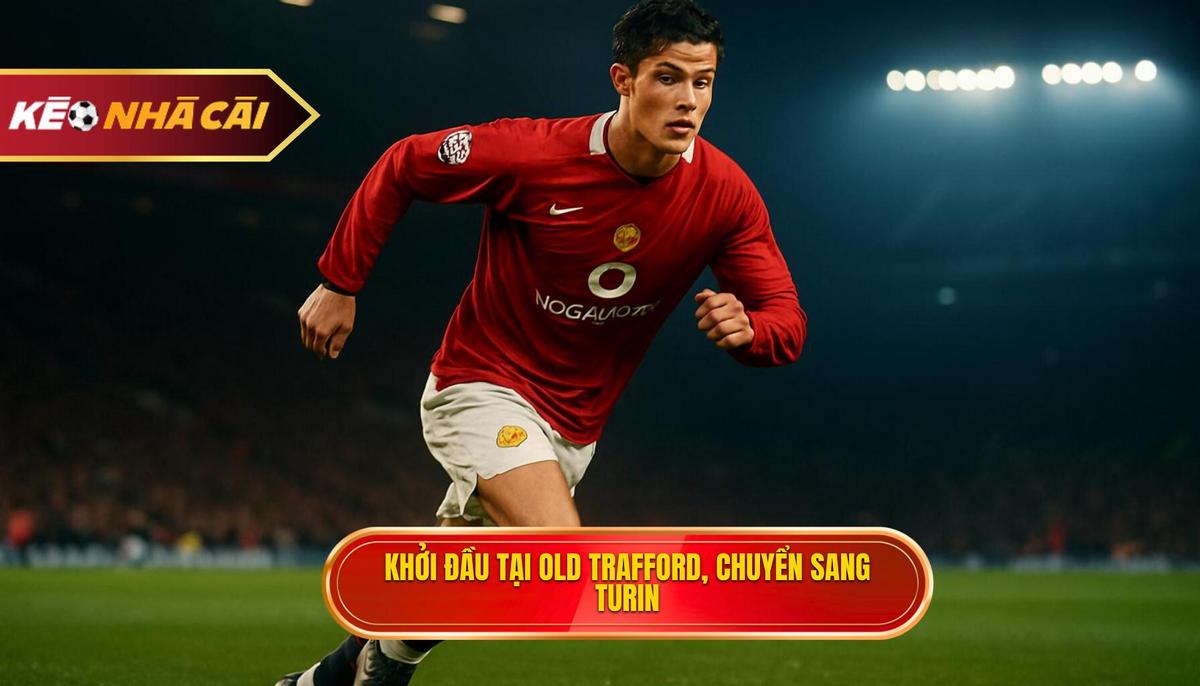 Khởi đầu tại Old Trafford và quyết định bước ngoặt sang Turin